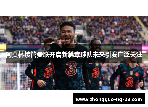 阿莫林接管曼联开启新篇章球队未来引发广泛关注 阿莫林接管曼联开启新篇章球队未来引发广泛关注
