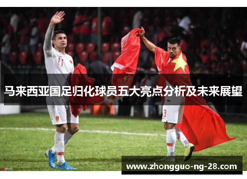 马来西亚国足归化球员五大亮点分析及未来展望
