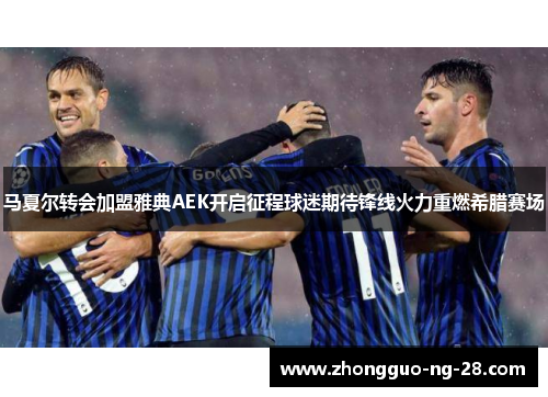 马夏尔转会加盟雅典AEK开启征程球迷期待锋线火力重燃希腊赛场 马夏尔转会加盟雅典AEK开启征程球迷期待锋线火力重燃希腊赛场