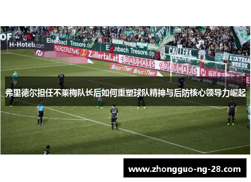 弗里德尔担任不莱梅队长后如何重塑球队精神与后防核心领导力崛起 弗里德尔担任不莱梅队长后如何重塑球队精神与后防核心领导力崛起